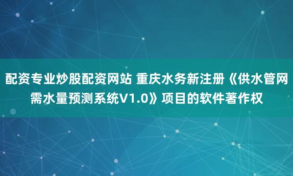 配资专业炒股配资网站 重庆水务新注册《供水管网需水量预测系统V1.0》项目的软件著作权