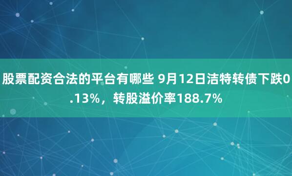 股票配资合法的平台有哪些 9月12日洁特转债下跌0.13%，转股溢价率188.7%