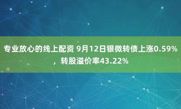 专业放心的线上配资 9月12日银微转债上涨0.59%，转股溢价率43.22%