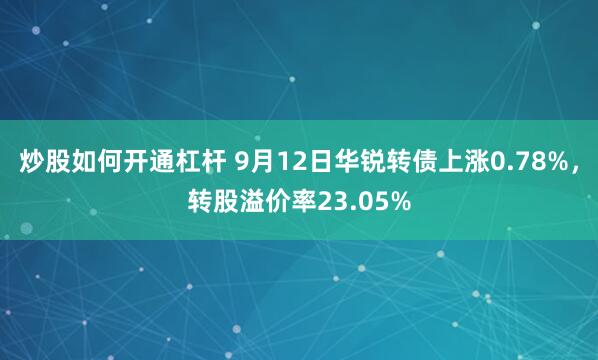 炒股如何开通杠杆 9月12日华锐转债上涨0.78%，转股溢价率23.05%
