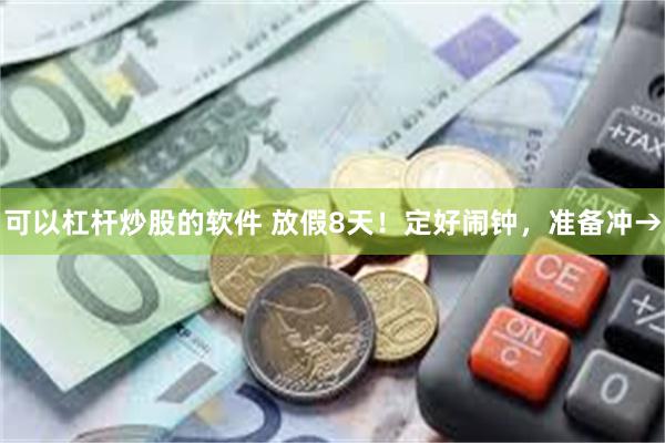 可以杠杆炒股的软件 放假8天！定好闹钟，准备冲→