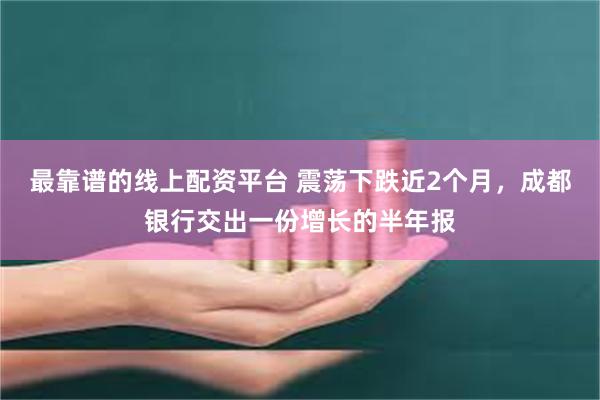 最靠谱的线上配资平台 震荡下跌近2个月，成都银行交出一份增长的半年报