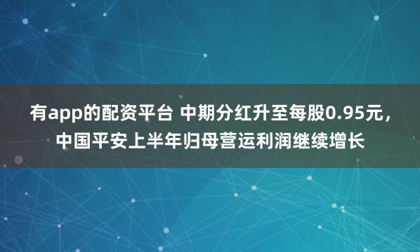 有app的配资平台 中期分红升至每股0.95元，中国平安上半年归母营运利润继续增长