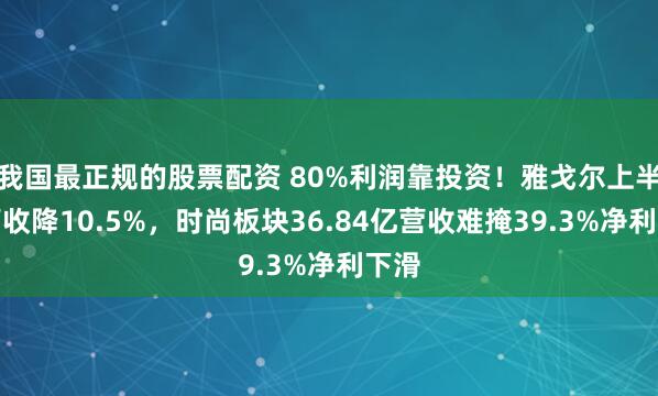 我国最正规的股票配资 80%利润靠投资！雅戈尔上半年营收降10.5%，时尚板块36.84亿营收难掩39.3%净利下滑