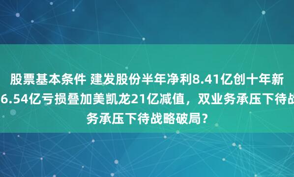 股票基本条件 建发股份半年净利8.41亿创十年新低：联发6.54亿亏损叠加美凯龙21亿减值，双业务承压下待战略破局？