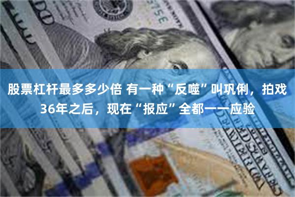 股票杠杆最多多少倍 有一种“反噬”叫巩俐，拍戏36年之后，现在“报应”全都一一应验