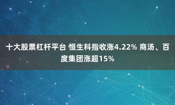 十大股票杠杆平台 恒生科指收涨4.22% 商汤、百度集团涨超15%