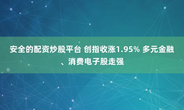 安全的配资炒股平台 创指收涨1.95% 多元金融、消费电子股走强