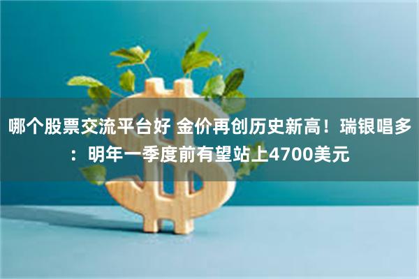 哪个股票交流平台好 金价再创历史新高！瑞银唱多：明年一季度前有望站上4700美元