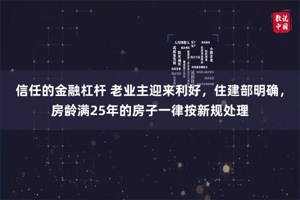 信任的金融杠杆 老业主迎来利好,住建部明确,房龄满25年的房子一律按新规处理