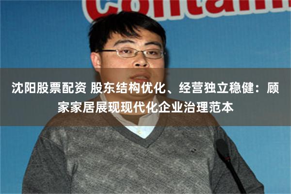 沈阳股票配资 股东结构优化、经营独立稳健:顾家家居展现现代化企业治理范本