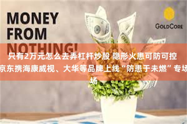 只有2万元怎么去弄杠杆炒股 隐形火患可防可控 京东携海康威视、大华等品牌上线“防患于未燃”专场