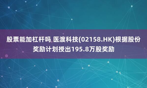 股票能加杠杆吗 医渡科技(02158.HK)根据股份奖励计划授出195.8万股奖励