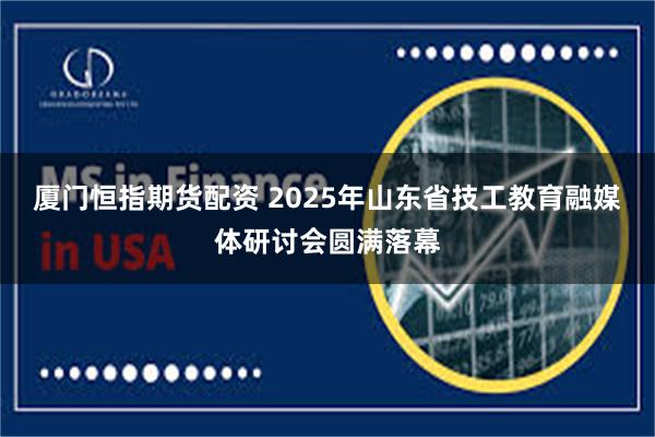 厦门恒指期货配资 2025年山东省技工教育融媒体研讨会圆满落幕