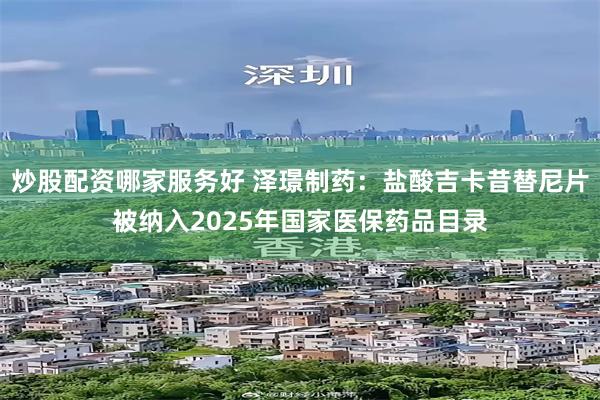 炒股配资哪家服务好 泽璟制药：盐酸吉卡昔替尼片被纳入2025年国家医保药品目录