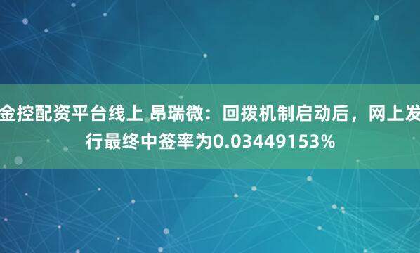 金控配资平台线上 昂瑞微：回拨机制启动后，网上发行最终中签率为0.03449153%