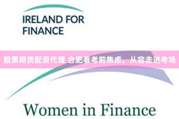 股票期货配资代理 合肥看考前焦虑，从容走进考场