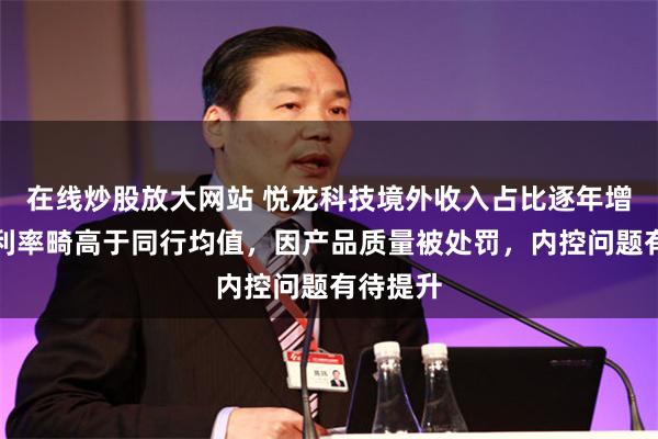 在线炒股放大网站 悦龙科技境外收入占比逐年增长，毛利率畸高于同行均值，因产品质量被处罚，内控问题有待提升