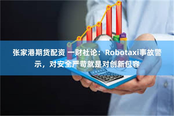 张家港期货配资 一财社论：Robotaxi事故警示，对安全严苛就是对创新包容