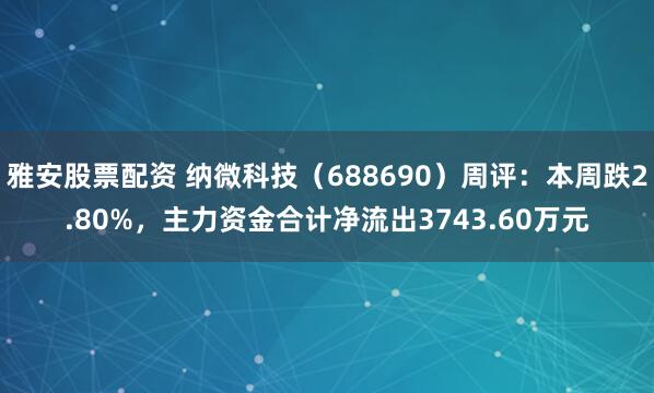 雅安股票配资 纳微科技（688690）周评：本周跌2.80%，主力资金合计净流出3743.60万元