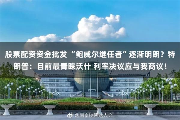 股票配资资金批发 “鲍威尔继任者”逐渐明朗？特朗普：目前最青睐沃什 利率决议应与我商议！