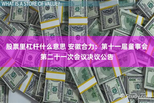 股票里杠杆什么意思 安徽合力：第十一届董事会第二十一次会议决议公告