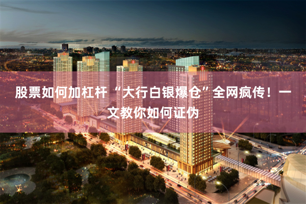 股票如何加杠杆 “大行白银爆仓”全网疯传！一文教你如何证伪
