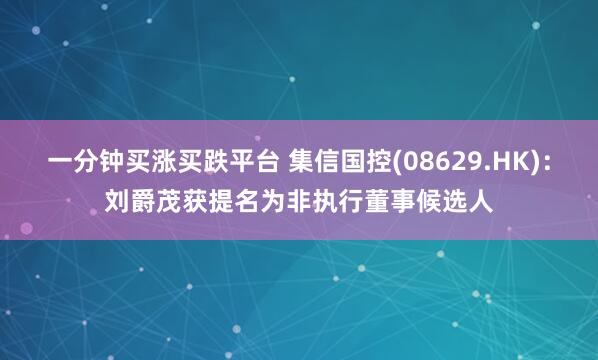 一分钟买涨买跌平台 集信国控(08629.HK):刘爵茂获提名为非执行董事候选人