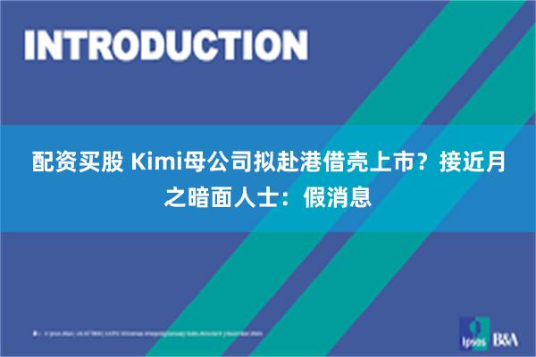 配资买股 Kimi母公司拟赴港借壳上市？接近月之暗面人士：假消息